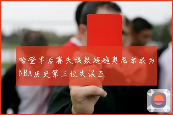 哈登季后赛失误数超越奥尼尔成为NBA历史第三位失误王