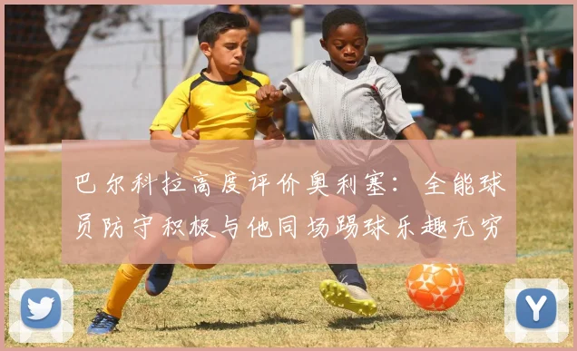 巴尔科拉高度评价奥利塞：全能球员防守积极与他同场踢球乐趣无穷