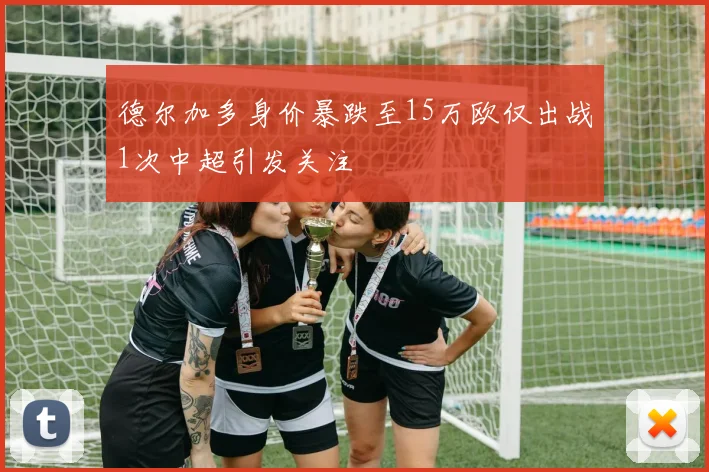 德尔加多身价暴跌至15万欧仅出战1次中超引发关注