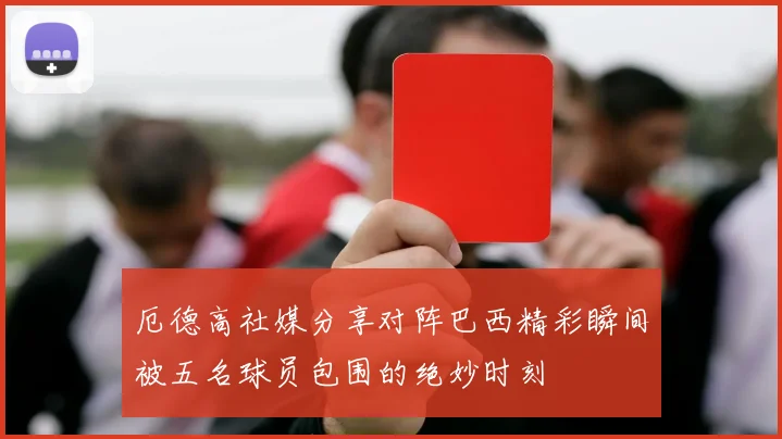 厄德高社媒分享对阵巴西精彩瞬间被五名球员包围的绝妙时刻