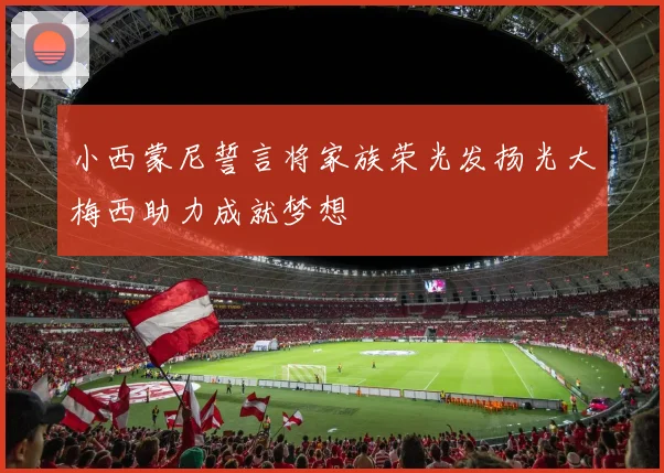 小西蒙尼誓言将家族荣光发扬光大梅西助力成就梦想