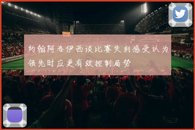 约翰阿洛伊西谈比赛失利感受认为领先时应更有效控制局势