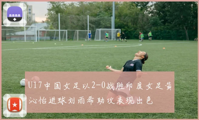 U17中国女足以2-0战胜印度女足黄沁怡进球刘雨希助攻表现出色