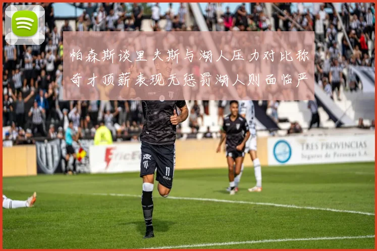 帕森斯谈里夫斯与湖人压力对比称奇才顶薪表现无惩罚湖人则面临严格审视