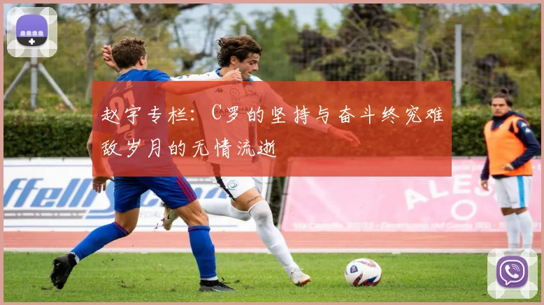 赵宇专栏：C罗的坚持与奋斗终究难敌岁月的无情流逝