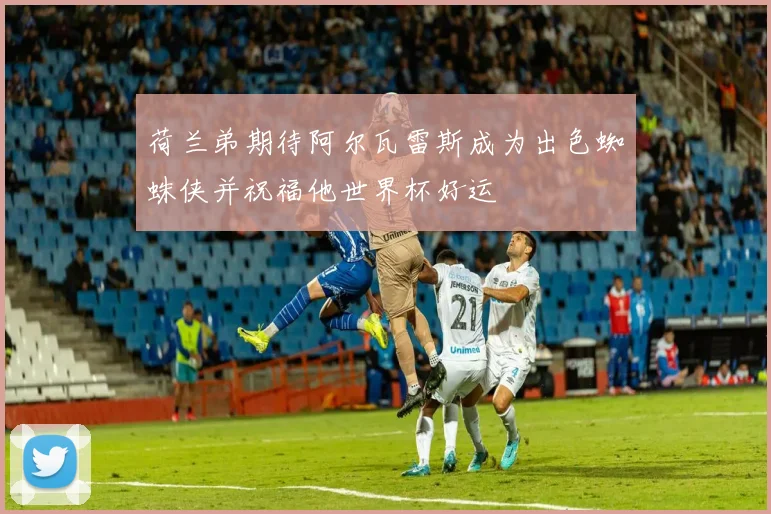 荷兰弟期待阿尔瓦雷斯成为出色蜘蛛侠并祝福他世界杯好运