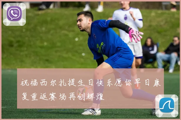 祝福西尔扎提生日快乐愿你早日康复重返赛场再创辉煌
