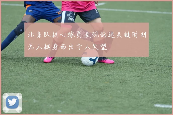 北京队核心球员表现低迷关键时刻无人挺身而出令人失望