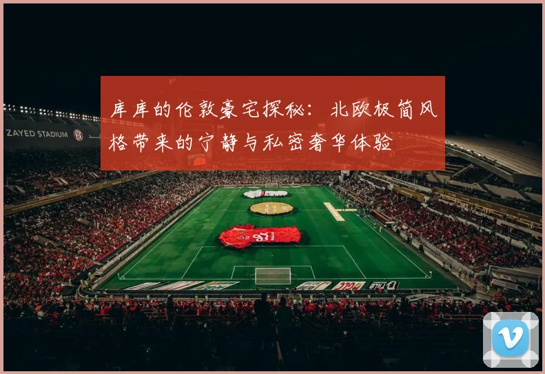 库库的伦敦豪宅探秘：北欧极简风格带来的宁静与私密奢华体验