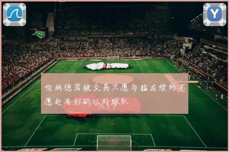 伦纳德若被交易只愿与猛龙续约不愿赴洛杉矶以外球队