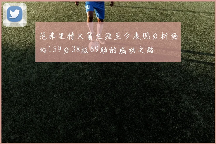 范弗里特火箭生涯至今表现分析场均159分38板69助的成功之路