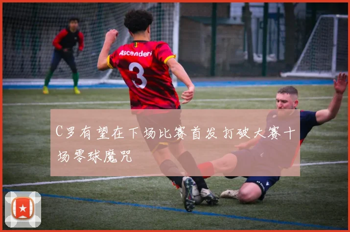 C罗有望在下场比赛首发打破大赛十场零球魔咒