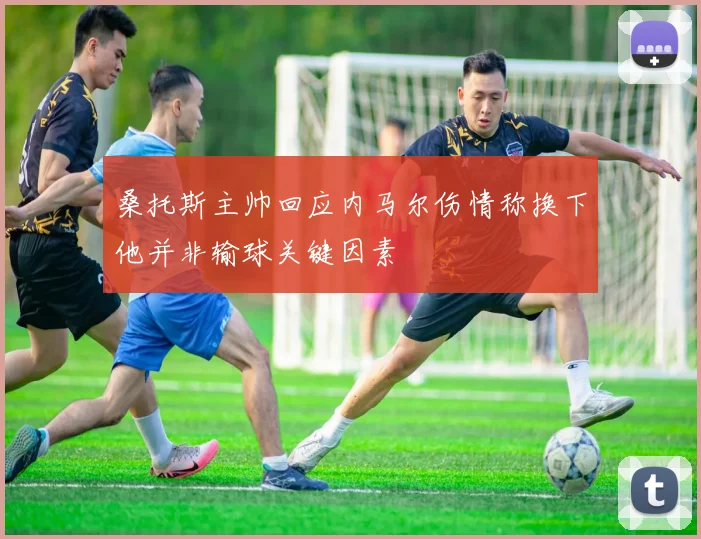 桑托斯主帅回应内马尔伤情称换下他并非输球关键因素