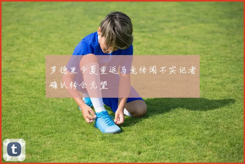 罗德里今夏重返马竞传闻不实记者确认转会无望