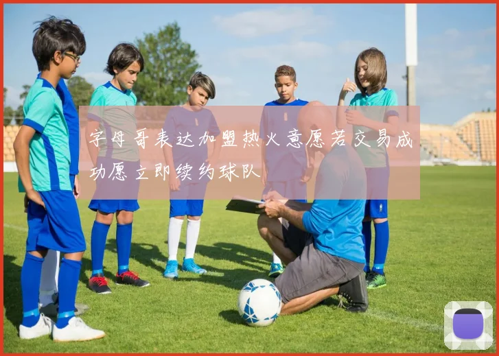 字母哥表达加盟热火意愿若交易成功愿立即续约球队
