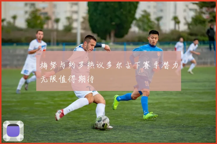 梅努与约罗热议多尔古下赛季潜力无限值得期待