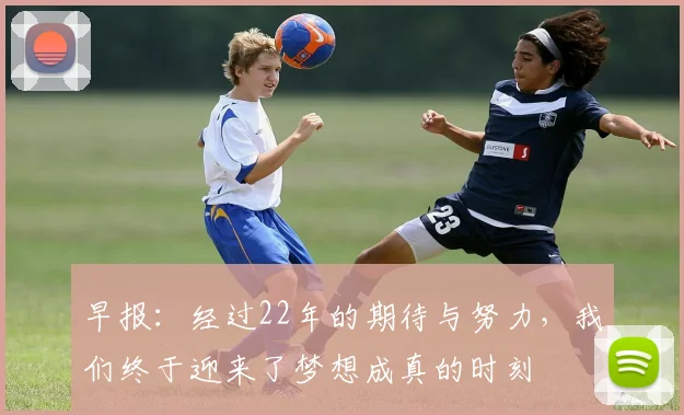 早报：经过22年的期待与努力，我们终于迎来了梦想成真的时刻