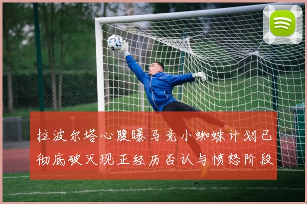 拉波尔塔心腹曝马竞小蜘蛛计划已彻底破灭现正经历否认与愤怒阶段