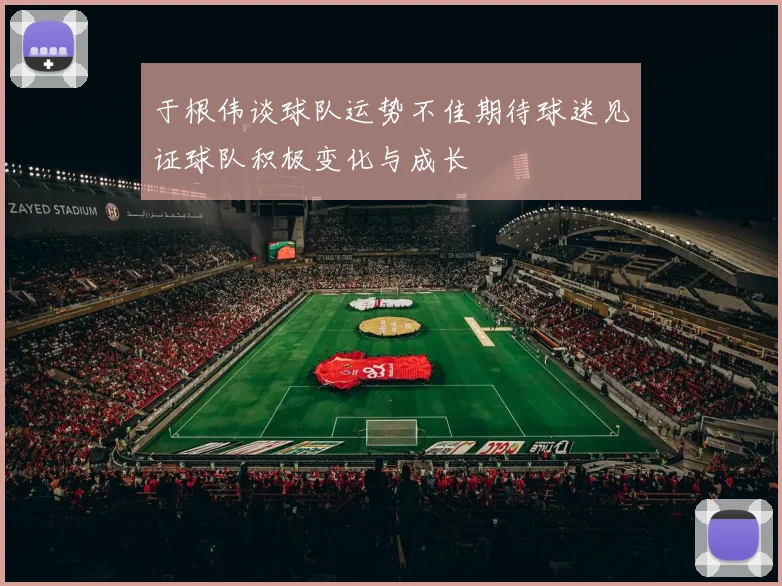于根伟谈球队运势不佳期待球迷见证球队积极变化与成长