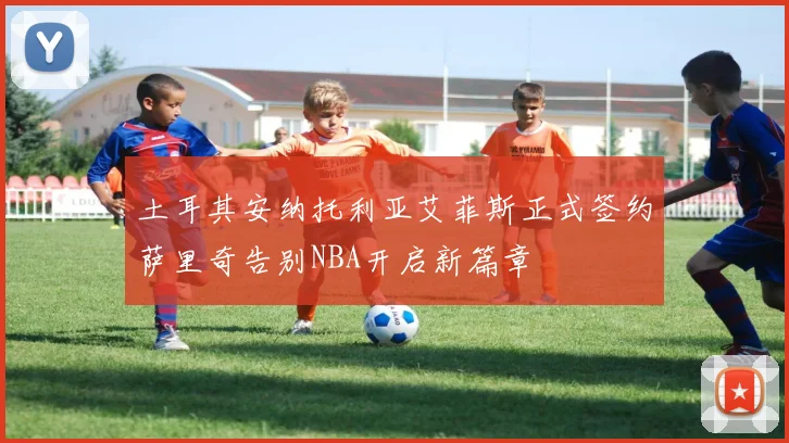 土耳其安纳托利亚艾菲斯正式签约萨里奇告别NBA开启新篇章