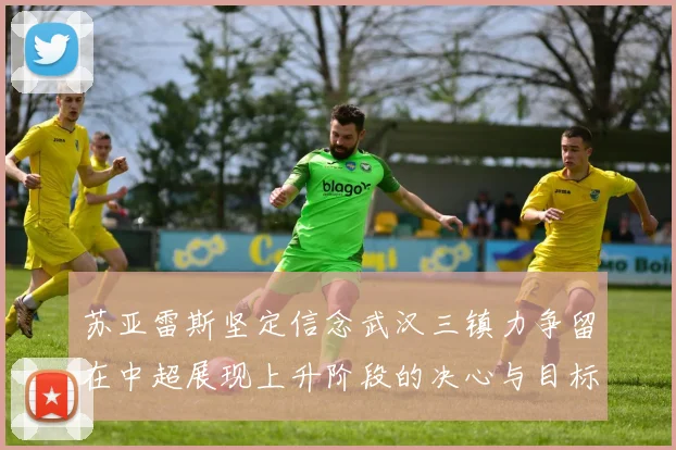苏亚雷斯坚定信念武汉三镇力争留在中超展现上升阶段的决心与目标