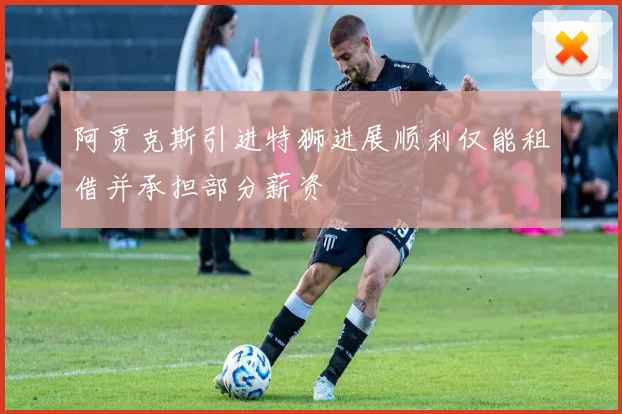 阿贾克斯引进特狮进展顺利仅能租借并承担部分薪资