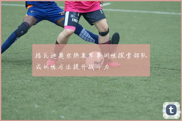 格瓦迪奥尔热衷军事训练探索部队式训练方法提升战斗力