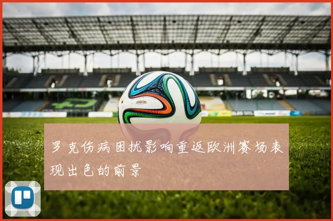 罗克伤病困扰影响重返欧洲赛场表现出色的前景