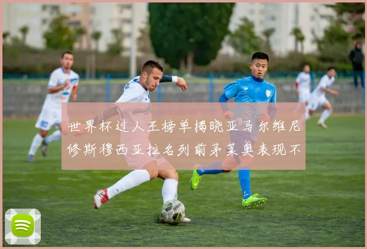 世界杯过人王榜单揭晓亚马尔维尼修斯穆西亚拉名列前茅莱奥表现不俗
