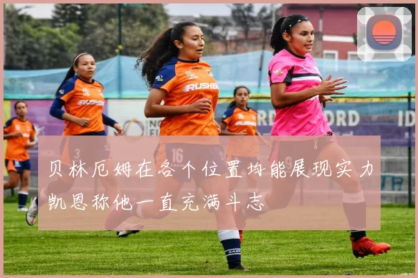 贝林厄姆在各个位置均能展现实力凯恩称他一直充满斗志